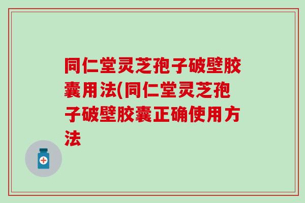 同仁堂灵芝孢子破壁胶囊用法(同仁堂灵芝孢子破壁胶囊正确使用方法