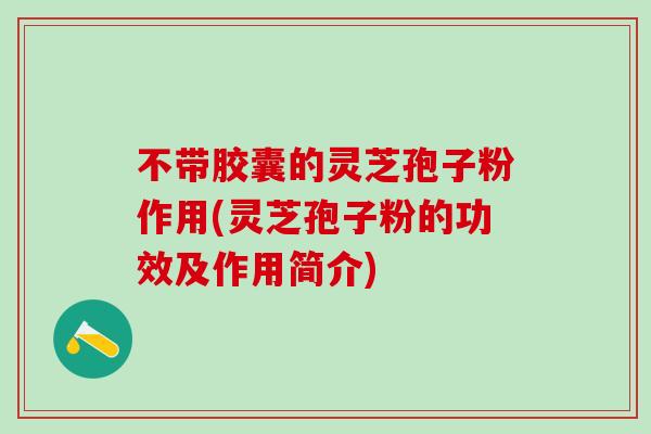 不带胶囊的灵芝孢子粉作用(灵芝孢子粉的功效及作用简介)