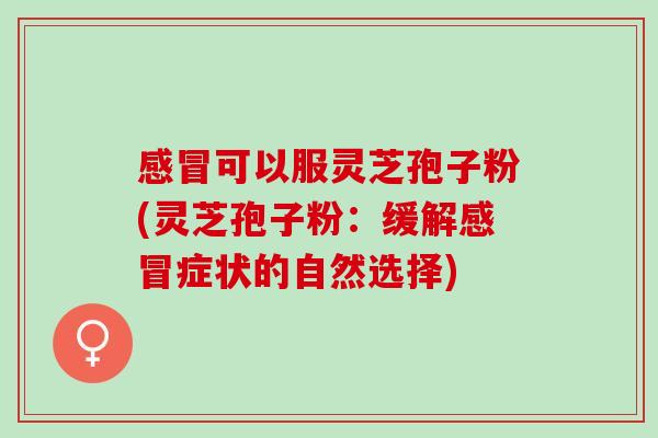 感冒可以服灵芝孢子粉(灵芝孢子粉：缓解感冒症状的自然选择)