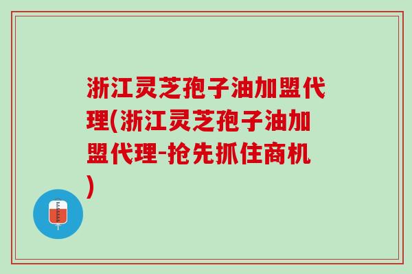 浙江灵芝孢子油加盟代理(浙江灵芝孢子油加盟代理-抢先抓住商机)