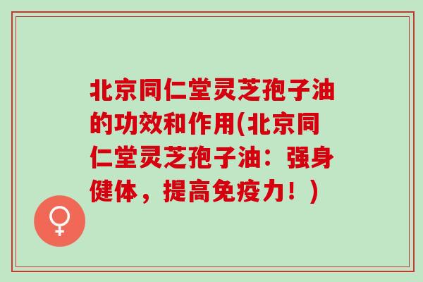 北京同仁堂灵芝孢子油的功效和作用(北京同仁堂灵芝孢子油：强身健体，提高免疫力！)