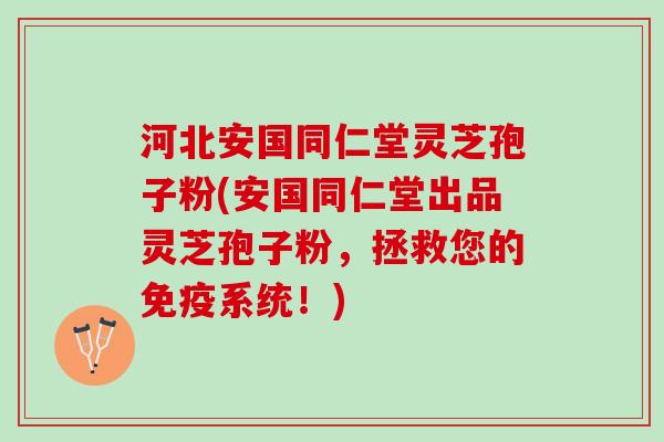 河北安国同仁堂灵芝孢子粉(安国同仁堂出品灵芝孢子粉，拯救您的免疫系统！)
