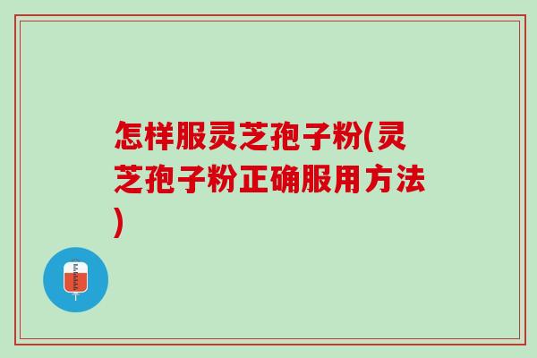 怎样服灵芝孢子粉(灵芝孢子粉正确服用方法)