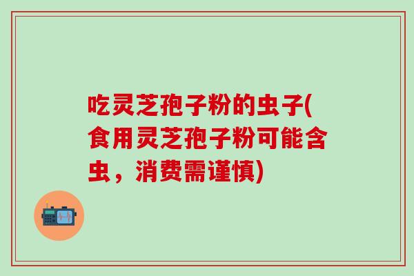吃灵芝孢子粉的虫子(食用灵芝孢子粉可能含虫，消费需谨慎)
