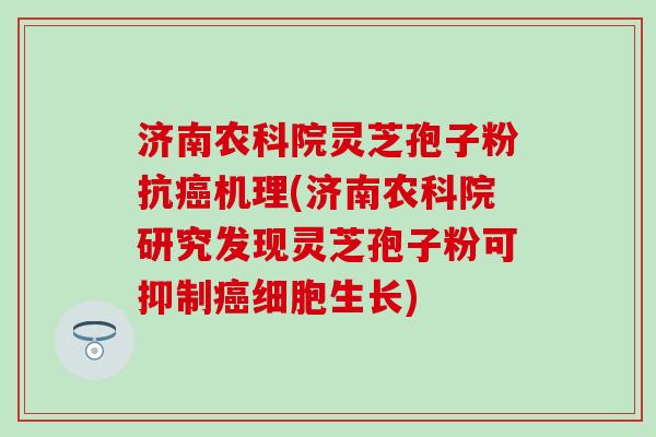 济南农科院灵芝孢子粉抗癌机理(济南农科院研究发现灵芝孢子粉可抑制癌细胞生长)