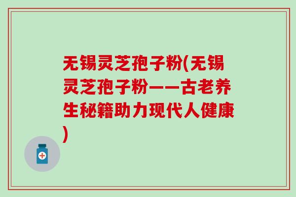 无锡灵芝孢子粉(无锡灵芝孢子粉——古老养生秘籍助力现代人健康)