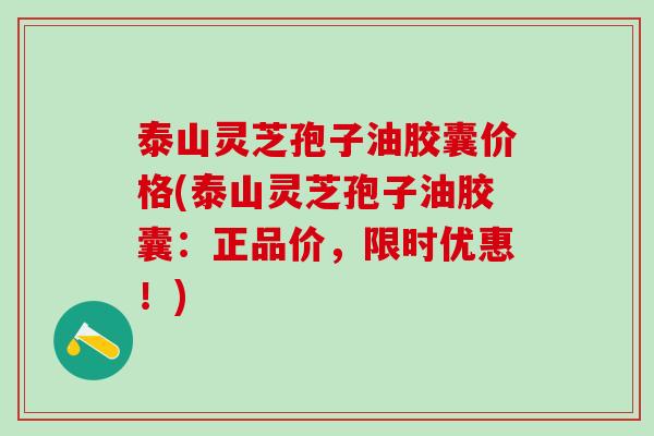 泰山灵芝孢子油胶囊价格(泰山灵芝孢子油胶囊：正品价，限时优惠！)