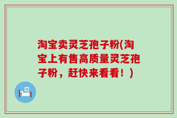 淘宝卖灵芝孢子粉(淘宝上有售高质量灵芝孢子粉，赶快来看看！)