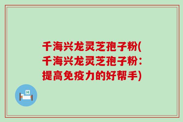 千海兴龙灵芝孢子粉(千海兴龙灵芝孢子粉：提高免疫力的好帮手)
