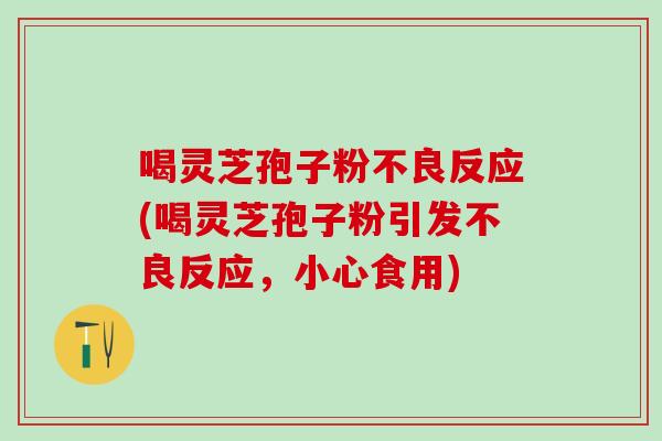喝灵芝孢子粉不良反应(喝灵芝孢子粉引发不良反应，小心食用)