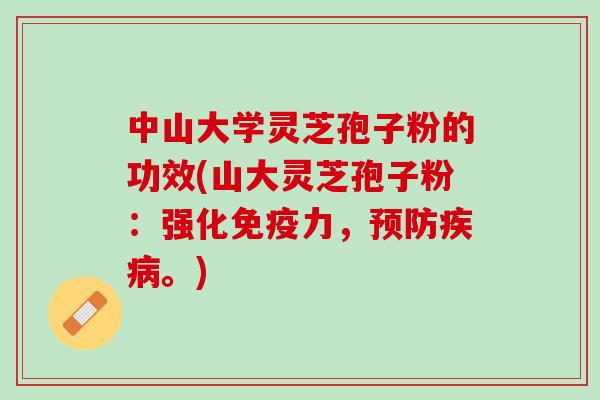 中山大学灵芝孢子粉的功效(山大灵芝孢子粉：强化免疫力，预防疾病。)