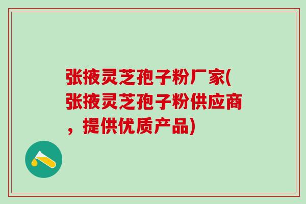 张掖灵芝孢子粉厂家(张掖灵芝孢子粉供应商，提供优质产品)