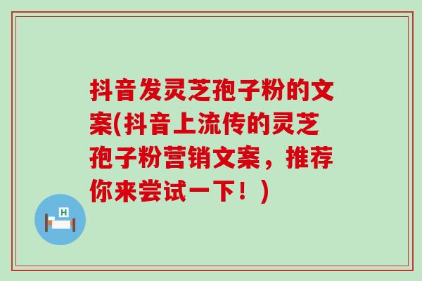 抖音发灵芝孢子粉的文案(抖音上流传的灵芝孢子粉营销文案,推荐你来尝试一下!) 抖音发灵芝孢子粉的文案(抖音上流传的灵芝孢子粉营销文案,推荐你来尝试一下!)