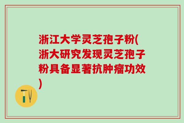 浙江大学灵芝孢子粉(浙大研究发现灵芝孢子粉具备显著抗肿瘤功效)