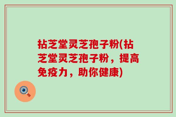 拈芝堂灵芝孢子粉(拈芝堂灵芝孢子粉，提高免疫力，助你健康)