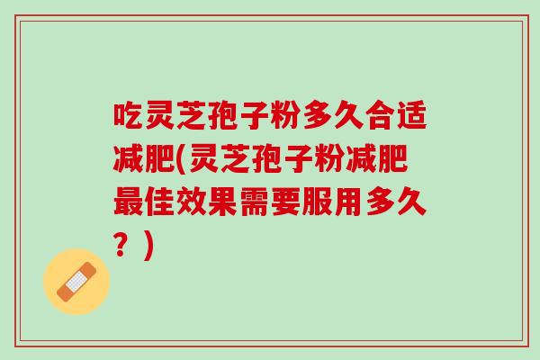 吃灵芝孢子粉多久合适减肥(灵芝孢子粉减肥最佳效果需要服用多久？)