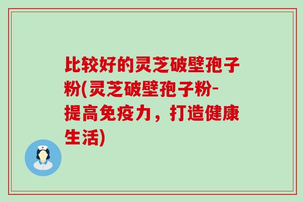 比较好的灵芝破壁孢子粉(灵芝破壁孢子粉-提高免疫力，打造健康生活)
