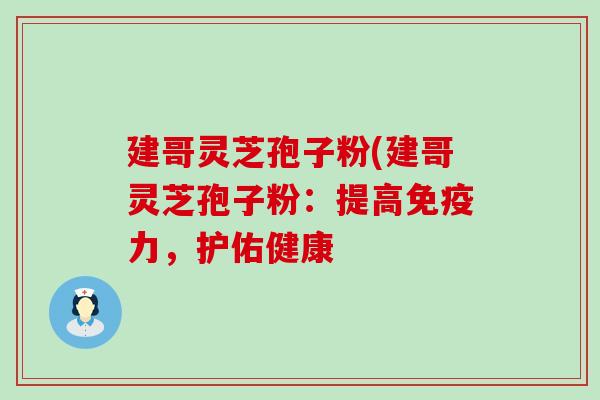 建哥灵芝孢子粉(建哥灵芝孢子粉：提高免疫力，护佑健康