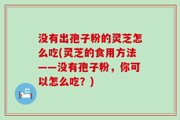没有出孢子粉的灵芝怎么吃(灵芝的食用方法——没有孢子粉，你可以怎么吃？)