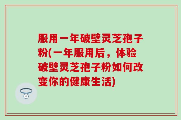 服用一年破壁灵芝孢子粉(一年服用后，体验破壁灵芝孢子粉如何改变你的健康生活)