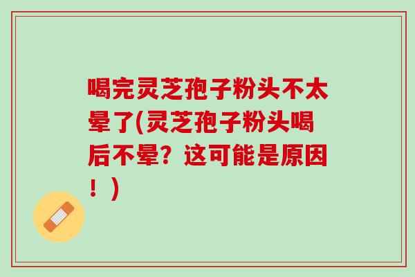 喝完灵芝孢子粉头不太晕了(灵芝孢子粉头喝后不晕？这可能是原因！)