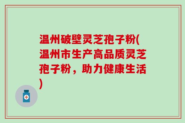 温州破壁灵芝孢子粉(温州市生产高品质灵芝孢子粉，助力健康生活)