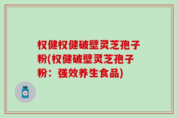权健权健破壁灵芝孢子粉(权健破壁灵芝孢子粉：强效养生食品)
