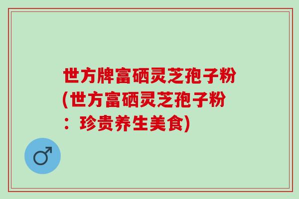 世方牌富硒灵芝孢子粉(世方富硒灵芝孢子粉：珍贵养生美食)