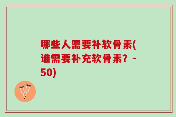 哪些人需要补软骨素(谁需要补充软骨素？-50)