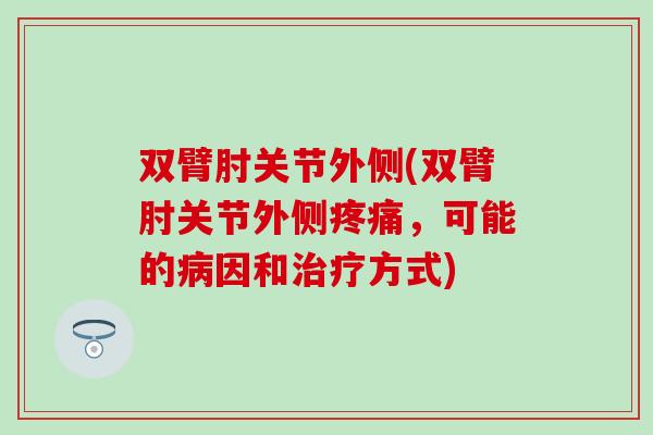 双臂肘关节外侧(双臂肘关节外侧疼痛，可能的病因和治疗方式)