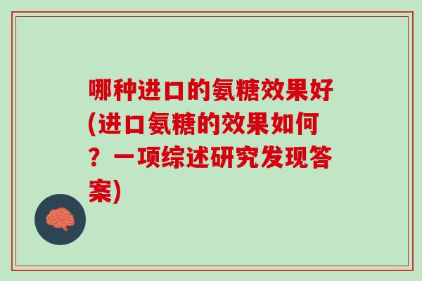 哪种进口的氨糖效果好(进口氨糖的效果如何？一项综述研究发现答案)