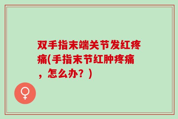 双手指末端关节发红疼痛(手指末节红肿疼痛，怎么办？)