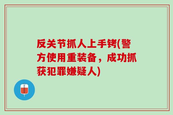 反关节抓人上手铐(警方使用重装备，成功抓获犯罪嫌疑人)
