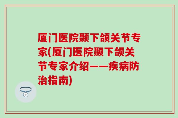 厦门医院颞下颌关节专家(厦门医院颞下颌关节专家介绍——疾病防治指南)