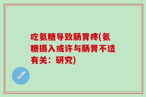 吃氨糖导致肠胃疼(氨糖摄入或许与肠胃不适有关：研究)