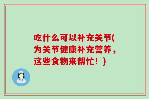 吃什么可以补充关节(为关节健康补充营养，这些食物来帮忙！)
