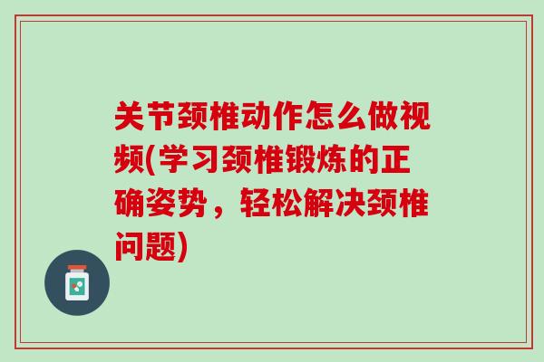 关节颈椎动作怎么做视频(学习颈椎锻炼的正确姿势，轻松解决颈椎问题)