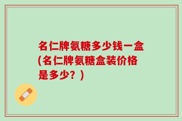 名仁牌氨糖多少钱一盒(名仁牌氨糖盒装价格是多少？)
