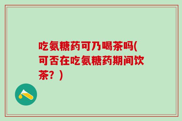 吃氨糖药可乃喝茶吗(可否在吃氨糖药期间饮茶？)