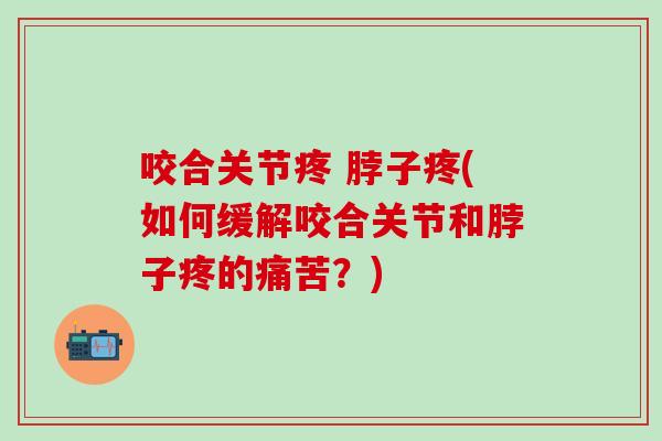 咬合关节疼 脖子疼(如何缓解咬合关节和脖子疼的痛苦？)