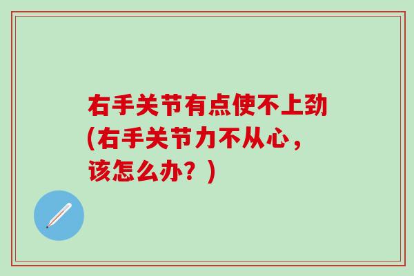 右手关节有点使不上劲(右手关节力不从心，该怎么办？)