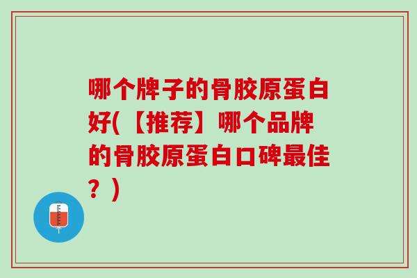 哪个牌子的骨胶原蛋白好(【推荐】哪个品牌的骨胶原蛋白口碑最佳？)