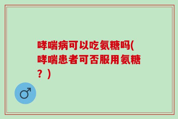 哮喘病可以吃氨糖吗(哮喘患者可否服用氨糖？)