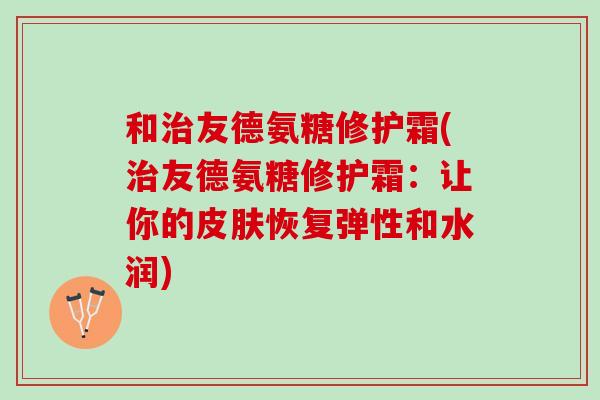 和治友德氨糖修护霜(治友德氨糖修护霜：让你的皮肤恢复弹性和水润)