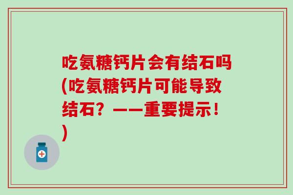 吃氨糖钙片会有结石吗(吃氨糖钙片可能导致结石？——重要提示！)