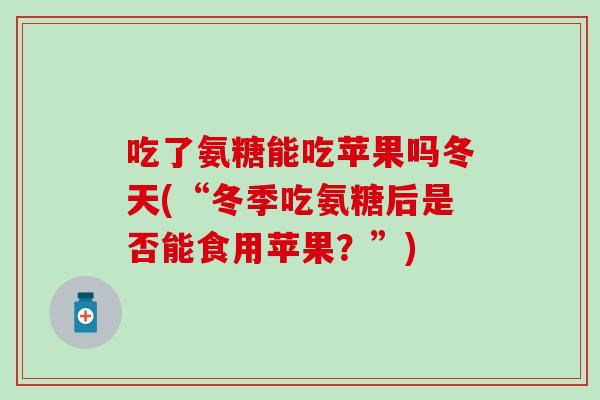 吃了氨糖能吃苹果吗冬天(“冬季吃氨糖后是否能食用苹果？”)