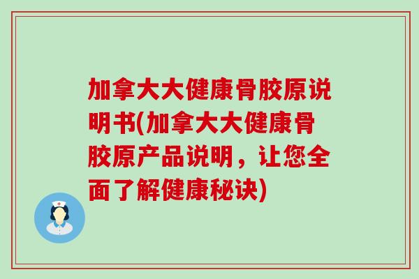 加拿大大健康骨胶原说明书(加拿大大健康骨胶原产品说明，让您全面了解健康秘诀)