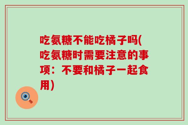 吃氨糖不能吃橘子吗(吃氨糖时需要注意的事项：不要和橘子一起食用)
