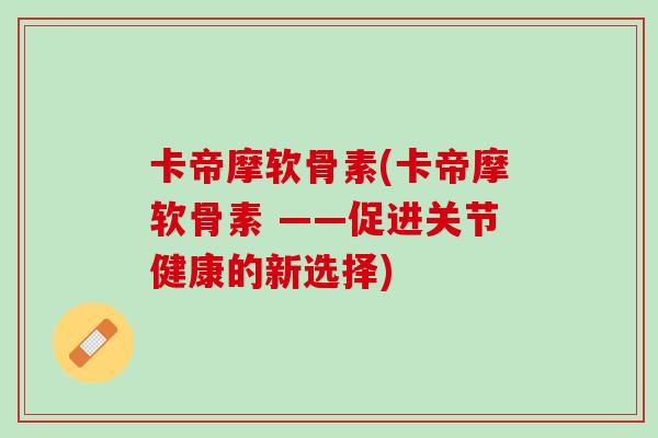 卡帝摩软骨素(卡帝摩软骨素 ——促进关节健康的新选择)