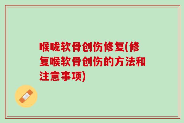 喉咙软骨创伤修复(修复喉软骨创伤的方法和注意事项)